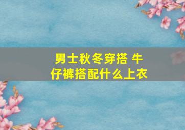 男士秋冬穿搭 牛仔裤搭配什么上衣